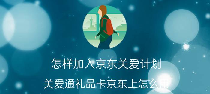 怎样加入京东关爱计划 关爱通礼品卡京东上怎么用？